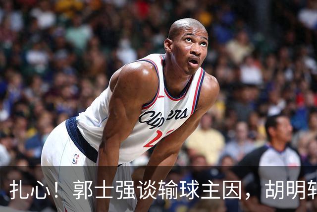 扎心！郭士强谈输球主因，胡明轩承认没做好，卡兹米直戳男篮17年最大变化