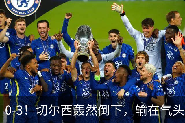 0-3！切尔西轰然倒下，输在气头上，以前捧得高，现在摔得重
